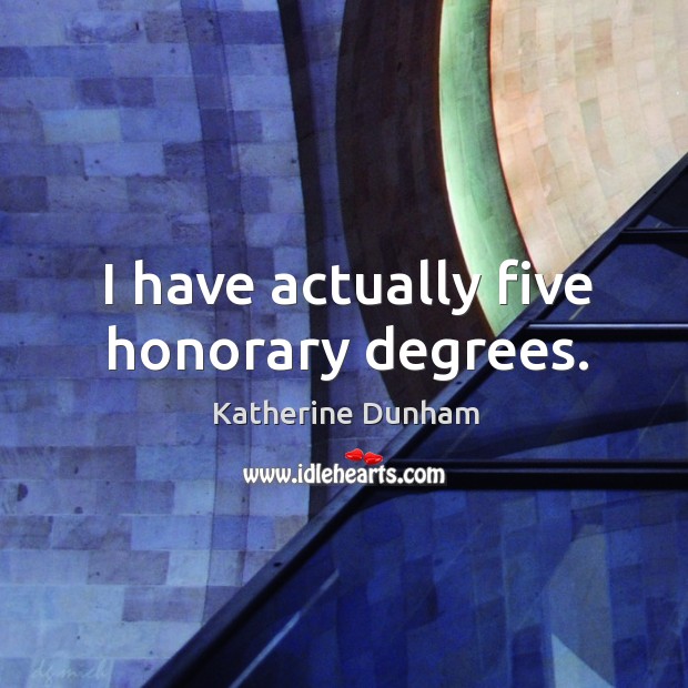 I have actually five honorary degrees. Katherine Dunham Picture Quote