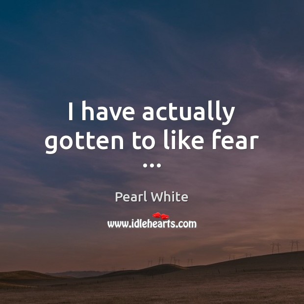 I have actually gotten to like fear … Image