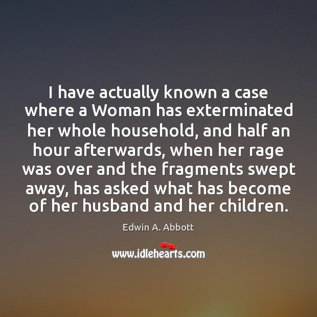 I have actually known a case where a Woman has exterminated her Edwin A. Abbott Picture Quote