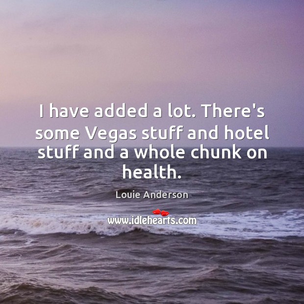 I have added a lot. There’s some Vegas stuff and hotel stuff and a whole chunk on health. Louie Anderson Picture Quote