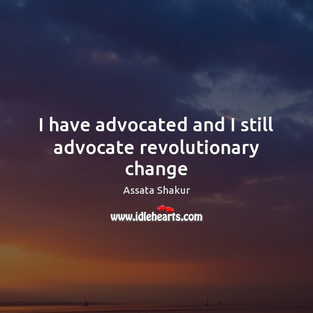 I have advocated and I still advocate revolutionary change Assata Shakur Picture Quote
