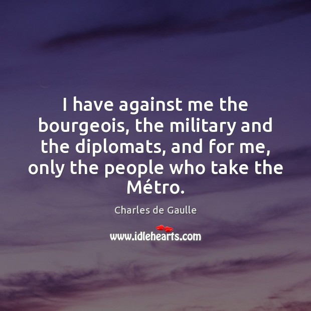 I have against me the bourgeois, the military and the diplomats, and Charles de Gaulle Picture Quote