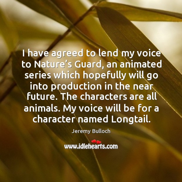 I have agreed to lend my voice to nature’s guard, an animated series which hopefully will go into 