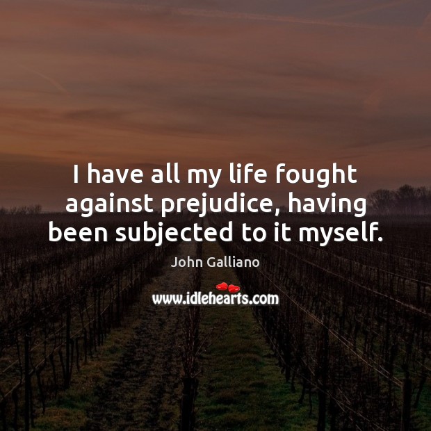 I have all my life fought against prejudice, having been subjected to it myself. John Galliano Picture Quote