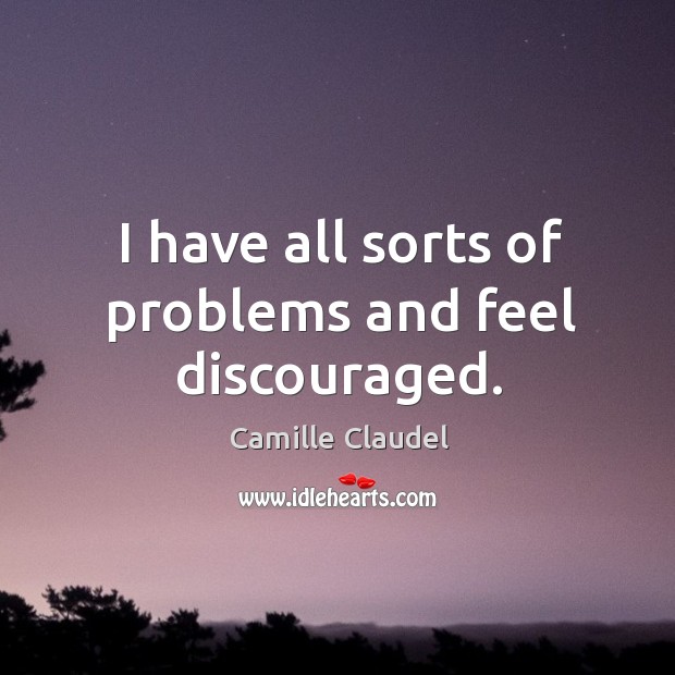 I have all sorts of problems and feel discouraged. Camille Claudel Picture Quote