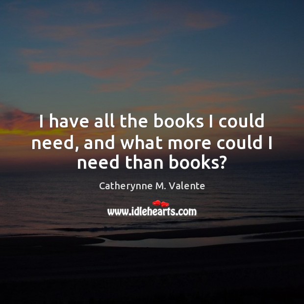 I have all the books I could need, and what more could I need than books? Catherynne M. Valente Picture Quote