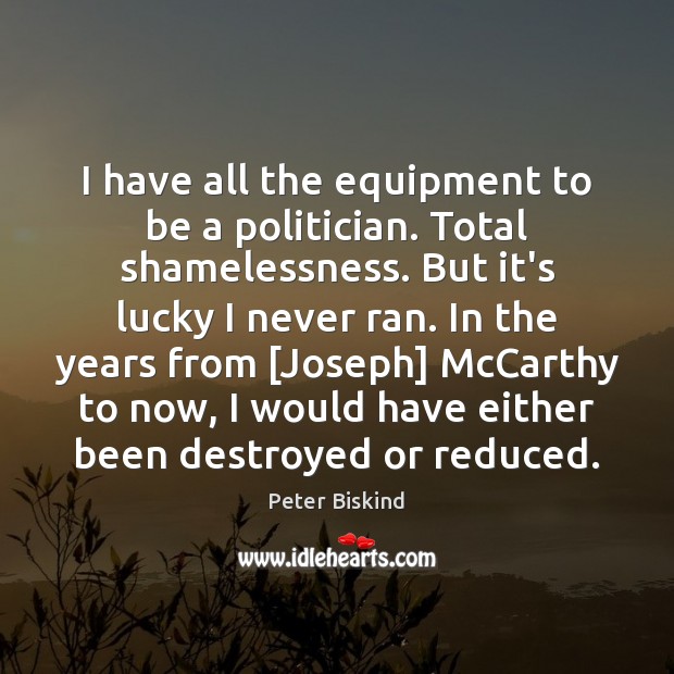I have all the equipment to be a politician. Total shamelessness. But Peter Biskind Picture Quote