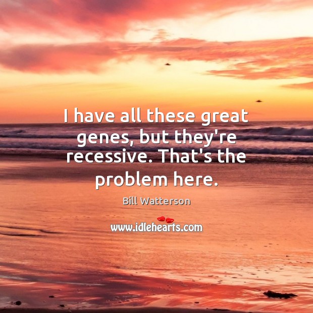 I have all these great genes, but they’re recessive. That’s the problem here. Bill Watterson Picture Quote