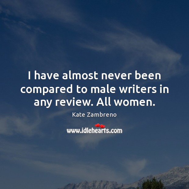 I have almost never been compared to male writers in any review. All women. Kate Zambreno Picture Quote