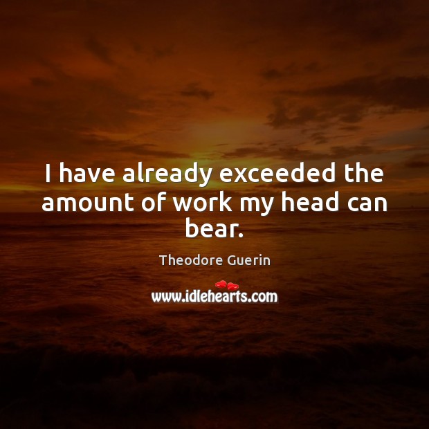 I have already exceeded the amount of work my head can bear. Theodore Guerin Picture Quote