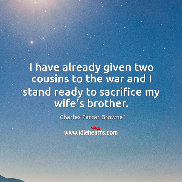 I have already given two cousins to the war and I stand ready to sacrifice my wife’s brother. Charles Farrar Browne Picture Quote