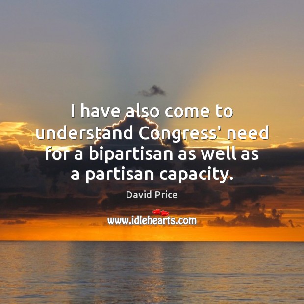 I have also come to understand Congress’ need for a bipartisan as David Price Picture Quote