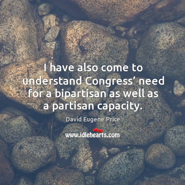 I have also come to understand congress’ need for a bipartisan as well as a partisan capacity. David Eugene Price Picture Quote