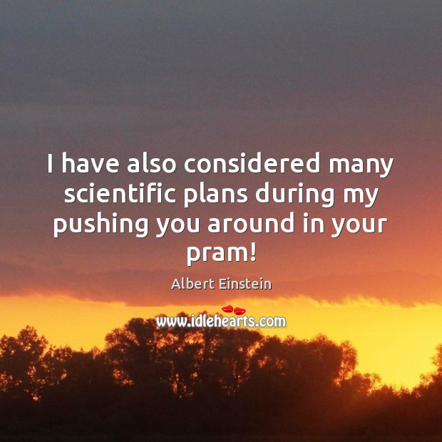 I have also considered many scientific plans during my pushing you around in your pram! Albert Einstein Picture Quote