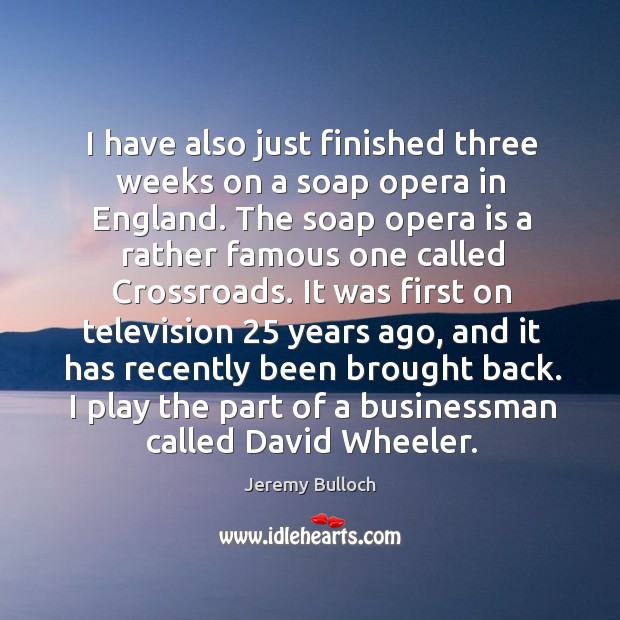 I have also just finished three weeks on a soap opera in england. The soap opera is a rather famous one called crossroads. Jeremy Bulloch Picture Quote