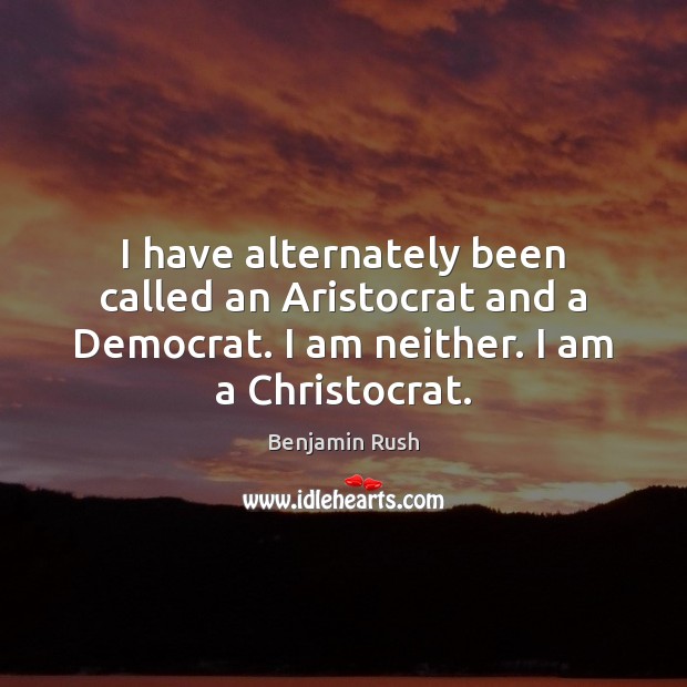 I have alternately been called an Aristocrat and a Democrat. I am Benjamin Rush Picture Quote