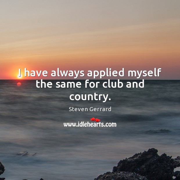 I have always applied myself the same for club and country. Steven Gerrard Picture Quote