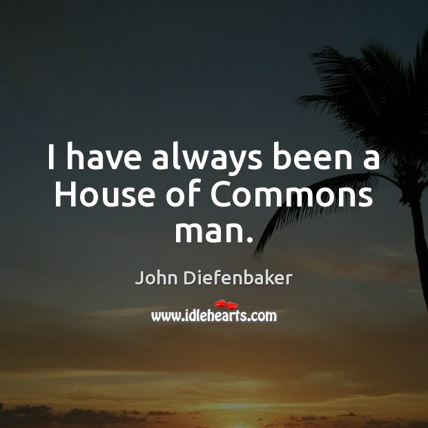 I have always been a House of Commons man. John Diefenbaker Picture Quote