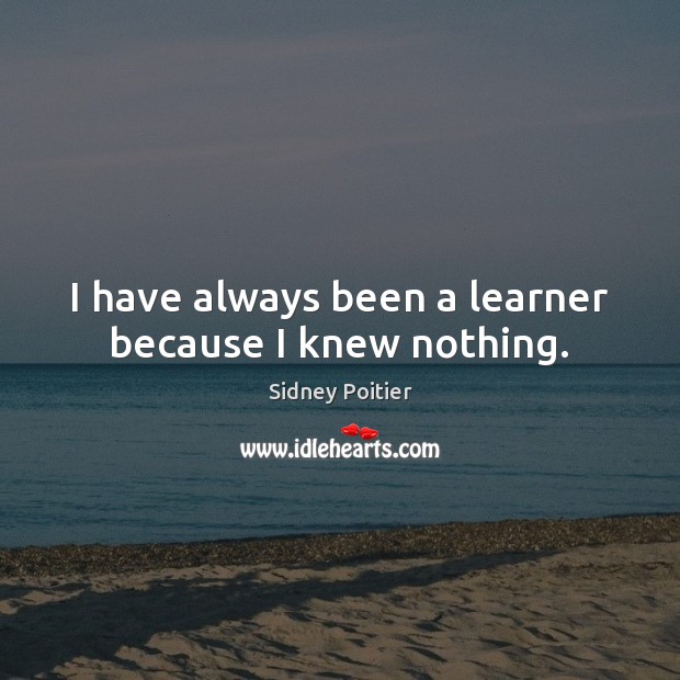 I have always been a learner because I knew nothing. Sidney Poitier Picture Quote