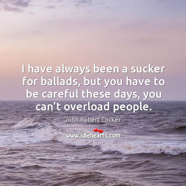 I have always been a sucker for ballads, but you have to be careful these days, you can’t overload people. John Robert Cocker Picture Quote