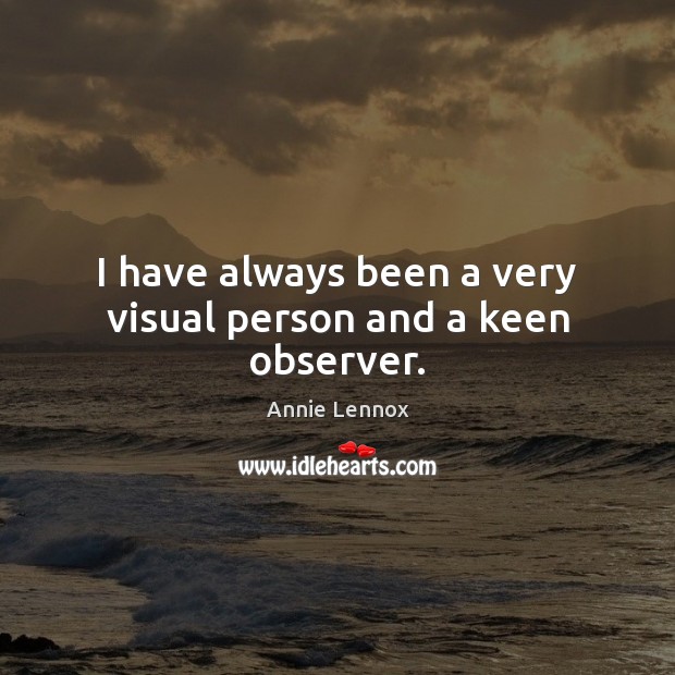 I have always been a very visual person and a keen observer. Annie Lennox Picture Quote