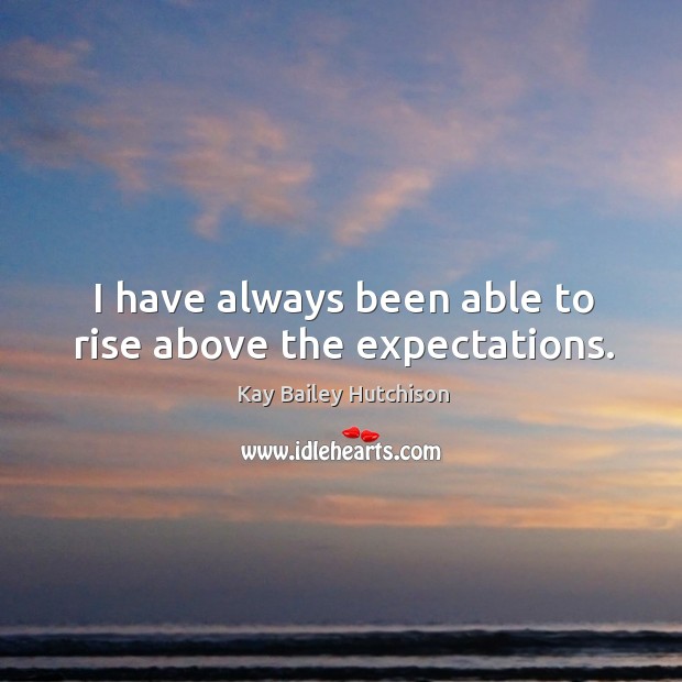 I have always been able to rise above the expectations. Kay Bailey Hutchison Picture Quote