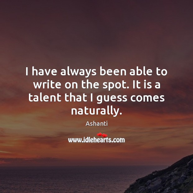 I have always been able to write on the spot. It is a talent that I guess comes naturally. Ashanti Picture Quote