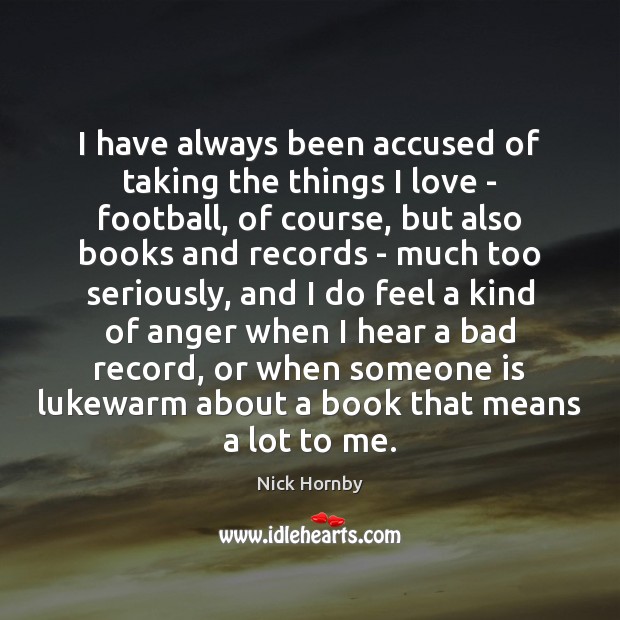 I have always been accused of taking the things I love – Nick Hornby Picture Quote