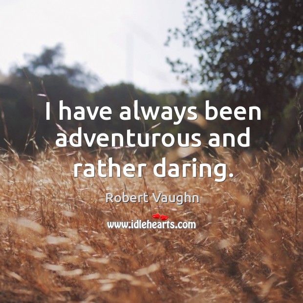 I have always been adventurous and rather daring. 