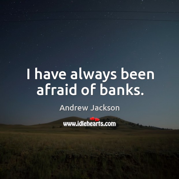 I have always been afraid of banks. Andrew Jackson Picture Quote