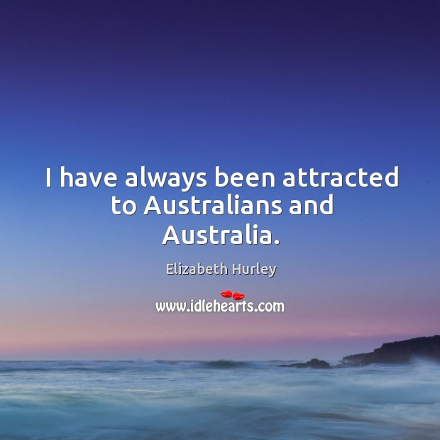 I have always been attracted to Australians and Australia. Elizabeth Hurley Picture Quote