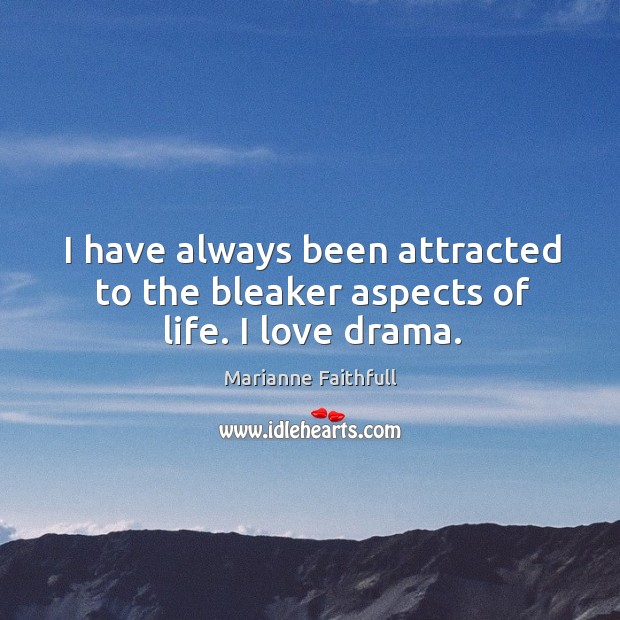 I have always been attracted to the bleaker aspects of life. I love drama. Marianne Faithfull Picture Quote