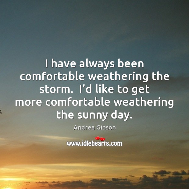 I have always been comfortable weathering the storm.  I’d like to Image