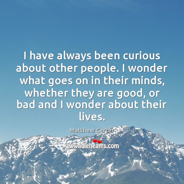 I have always been curious about other people. I wonder what goes Matthew Carter Picture Quote