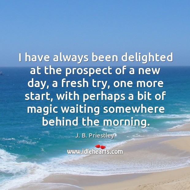 I have always been delighted at the prospect of a new day, a fresh try J. B. Priestley Picture Quote