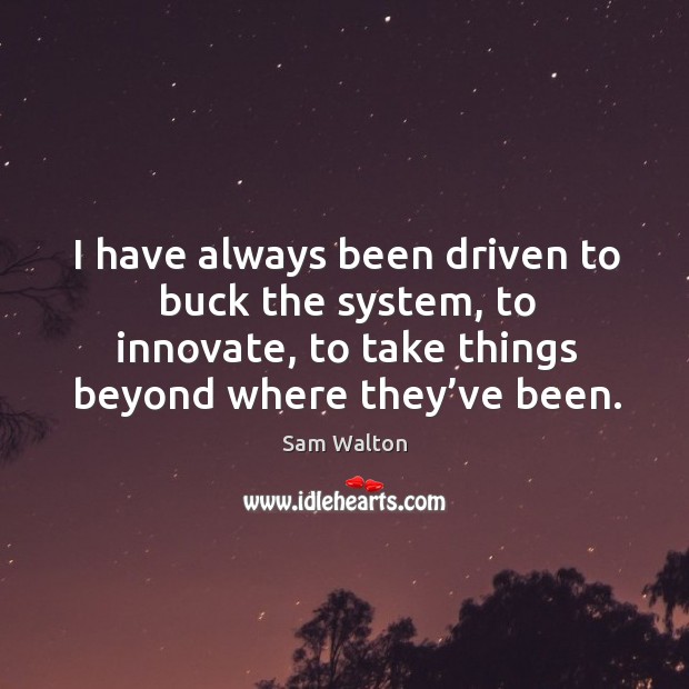 I have always been driven to buck the system, to innovate, to take things beyond where they’ve been. Sam Walton Picture Quote
