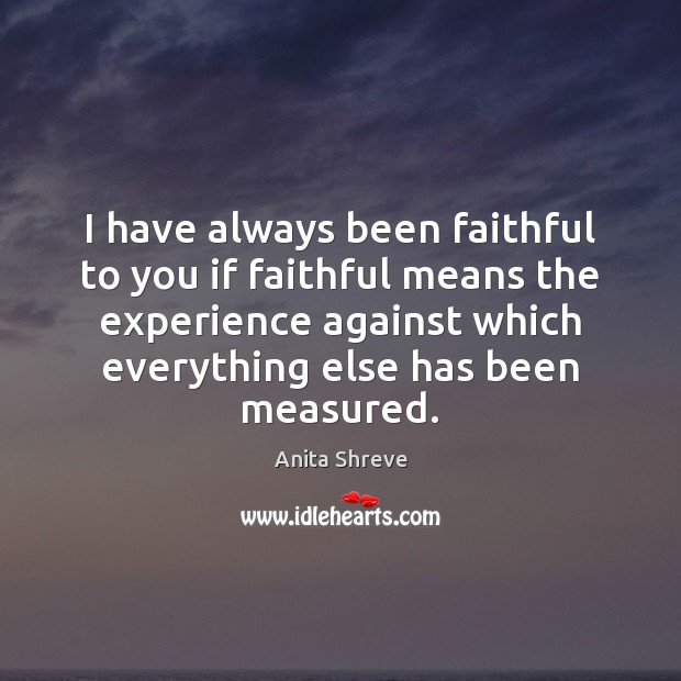 I have always been faithful to you if faithful means the experience Faithful Quotes Image