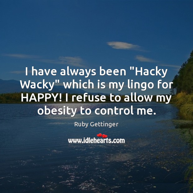 I have always been “Hacky Wacky” which is my lingo for HAPPY! Image
