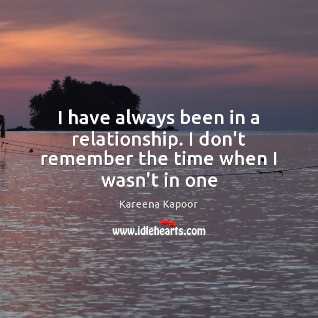 I have always been in a relationship. I don’t remember the time when I wasn’t in one Kareena Kapoor Picture Quote