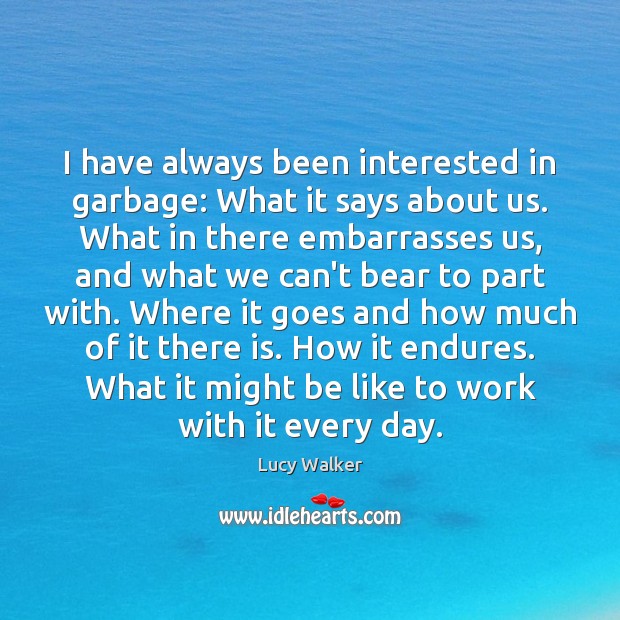 I have always been interested in garbage: What it says about us. Lucy Walker Picture Quote