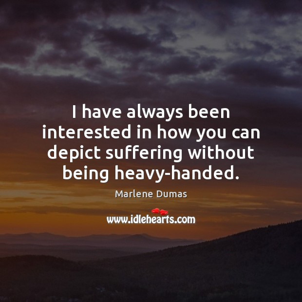 I have always been interested in how you can depict suffering without being heavy-handed. Marlene Dumas Picture Quote
