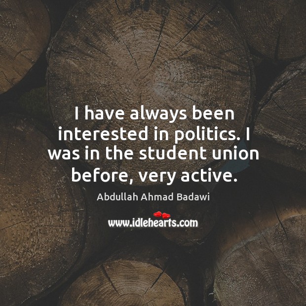I have always been interested in politics. I was in the student union before, very active. Abdullah Ahmad Badawi Picture Quote