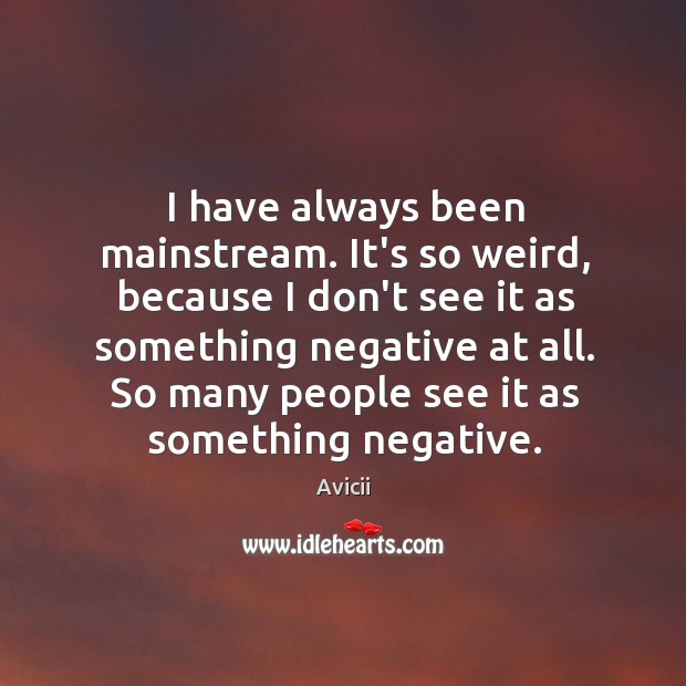 I have always been mainstream. It’s so weird, because I don’t see Image