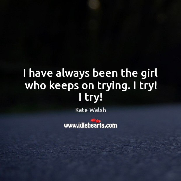 I have always been the girl who keeps on trying. I try! I try! Kate Walsh Picture Quote