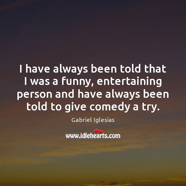 I have always been told that I was a funny, entertaining person Gabriel Iglesias Picture Quote