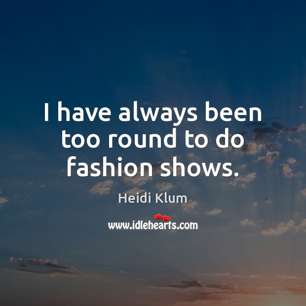 I have always been too round to do fashion shows. Heidi Klum Picture Quote
