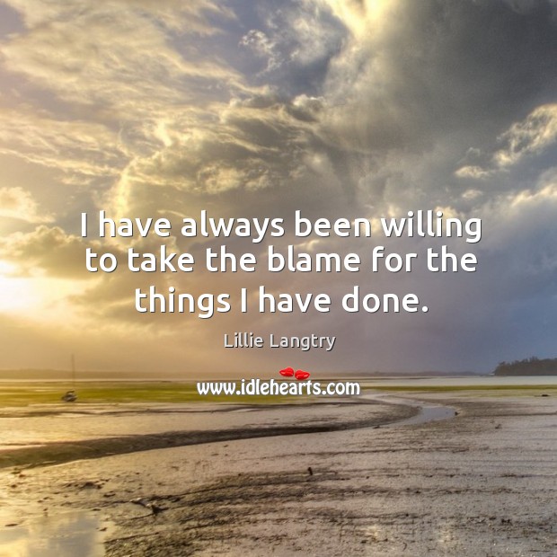 I have always been willing to take the blame for the things I have done. Lillie Langtry Picture Quote