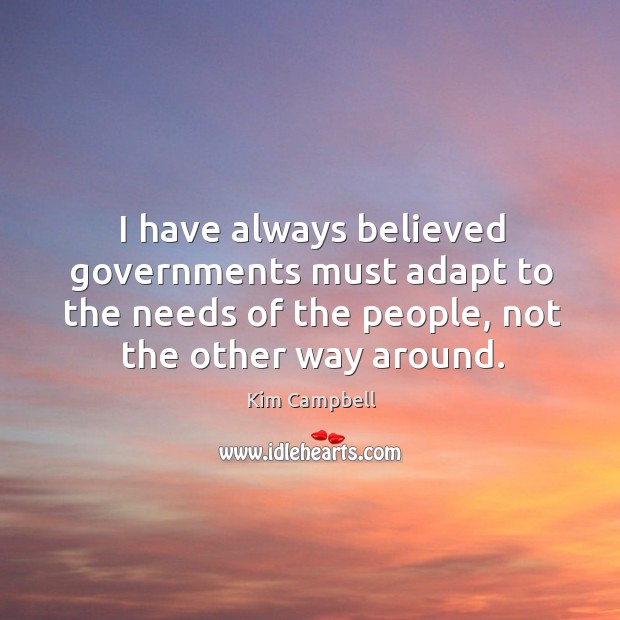 I have always believed governments must adapt to the needs of the people, not the other way around. Kim Campbell Picture Quote