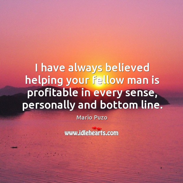 I have always believed helping your fellow man is profitable in every sense, personally and bottom line. Mario Puzo Picture Quote
