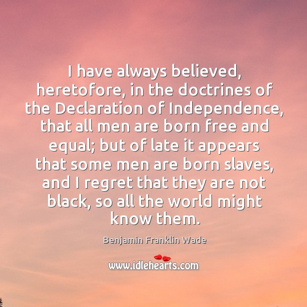 I have always believed, heretofore, in the doctrines of the declaration of independence Benjamin Franklin Wade Picture Quote